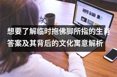 想要了解临时抱佛脚所指的生肖答案及其背后的文化寓意解析