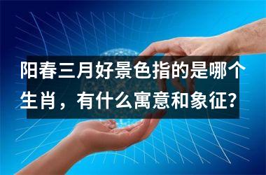 <h3>阳春三月好景色指的是哪个生肖，有什么寓意和象征？
