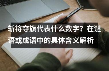 <h3>斩将夺旗代表什么数字?在谜语或成语中的具体含义解析