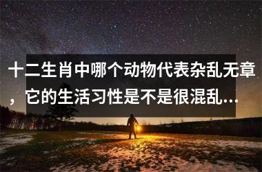 <h3>十二生肖中哪个动物代表杂乱无章，它的生活习性是不是很混乱？