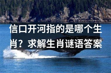 <h3>信口开河指的是哪个生肖？求解生肖谜语答案