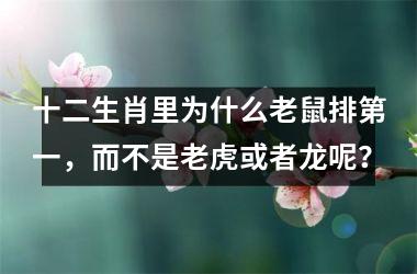 <h3>十二生肖里为什么老鼠排第一，而不是老虎或者龙呢？