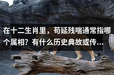 <h3>在十二生肖里，苟延残喘通常指哪个属相？有什么历史典故或传说？