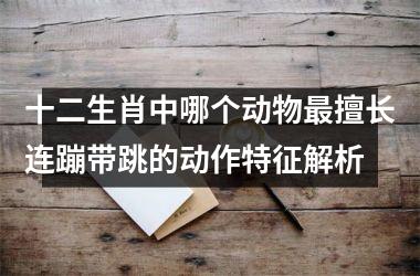 <h3>十二生肖中哪个动物最擅长连蹦带跳的动作特征解析