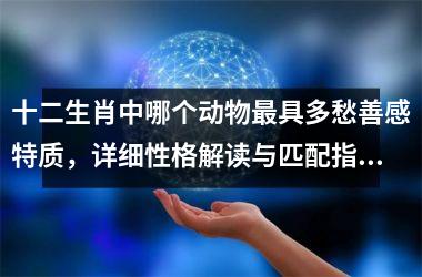 <h3>十二生肖中哪个动物最具多愁善感特质，详细性格解读与匹配指南