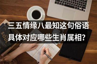 <h3>三五情缘八最知这句俗语具体对应哪些生肖属相？