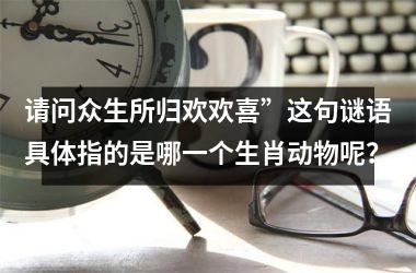 <h3>请问众生所归欢欢喜”这句谜语具体指的是哪一个生肖动物呢？