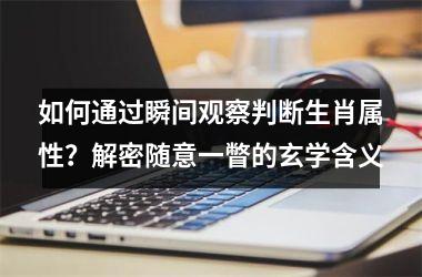 <h3>如何通过瞬间观察判断生肖属性?解密随意一瞥的玄学含义
