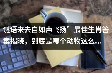 <h3>谜语来去自如声飞扬”最佳生肖答案揭晓,到底是哪个动物这么灵动?