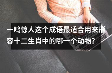 <h3>一鸣惊人这个成语最适合用来形容十二生肖中的哪一个动物？