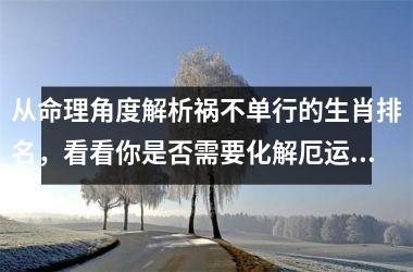 <h3>从命理角度解析祸不单行的生肖排名，看看你是否需要化解厄运？