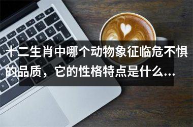 <h3>十二生肖中哪个动物象征临危不惧的品质，它的性格特点是什么？