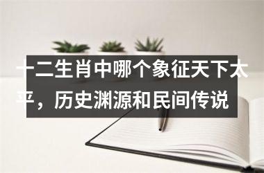 <h3>十二生肖中哪个象征天下太平，历史渊源和民间传说