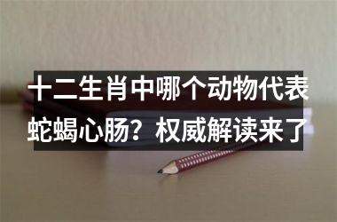 <h3>十二生肖中哪个动物代表蛇蝎心肠？权威解读来了