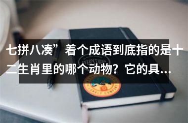 <h3>七拼八凑”着个成语到底指的是十二生肖里的哪个动物？它的具体解释是什么？