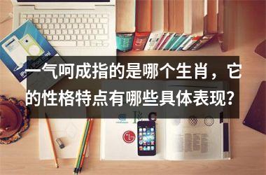 <h3>一气呵成指的是哪个生肖，它的性格特点有哪些具体表现？