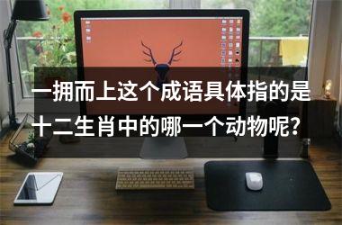 <h3>一拥而上这个成语具体指的是十二生肖中的哪一个动物呢？