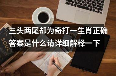 <h3>三头两尾却为奇打一生肖正确答案是什么请详细解释一下