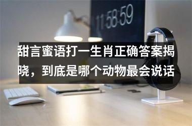 甜言蜜语打一生肖正确答案揭晓，到底是哪个动物最会说话