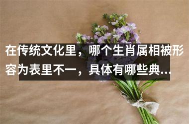 <h3>在传统文化里,哪个生肖属相被形容为表里不一,具体有哪些典型的表现行为?