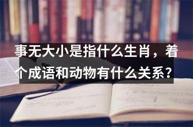 <h3>事无大小是指什么生肖，着个成语和动物有什么关系？