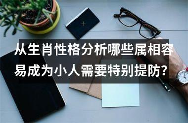 <h3>从生肖性格分析哪些属相容易成为小人需要特别提防？