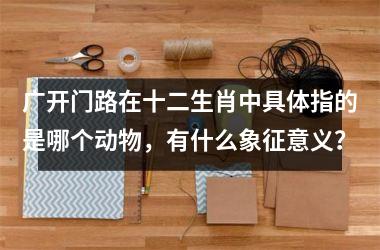 广开门路在十二生肖中具体指的是哪个动物,有什么象征意义?