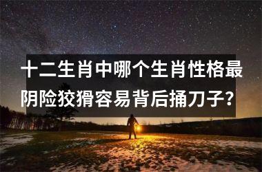 <h3>十二生肖中哪个生肖性格最阴险狡猾容易背后捅刀子？