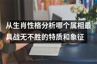 <h3>从生肖性格分析哪个属相最具战无不胜的特质和象征