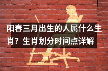 <h3>阳春三月出生的人属什么生肖?生肖划分时间点详解