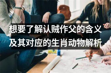 <h3>想要了解认贼作父的含义及其对应的生肖动物解析