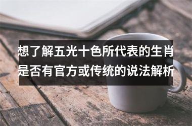 <h3>想了解五光十色所代表的生肖是否有官方或传统的说法解析