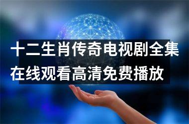 <h3>十二生肖传奇电视剧全集在线观看高清免费播放