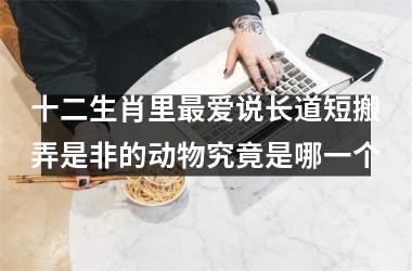 <h3>十二生肖里最爱说长道短搬弄是非的动物究竟是哪一个