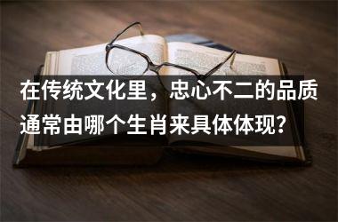 <h3>在传统文化里，忠心不二的品质通常由哪个生肖来具体体现？