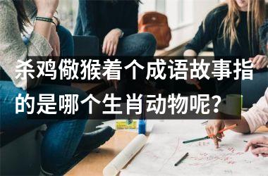 <h3>杀鸡儆猴着个成语故事指的是哪个生肖动物呢?