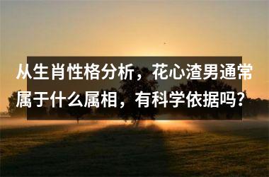 <h3>从生肖性格分析，花心渣男通常属于什么属相，有科学依据吗？