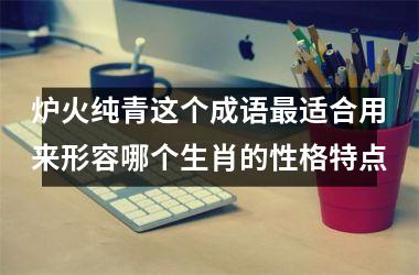 炉火纯青这个成语最适合用来形容哪个生肖的性格特点
