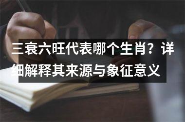 <h3>三衰六旺代表哪个生肖？详细解释其来源与象征意义