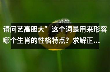 <h3>请问艺高胆大”这个词是用来形容哪个生肖的性格特点?求解正确答案和原因分析