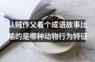 认贼作父着个成语故事比喻的是哪种动物行为特征