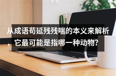 <h3>从成语苟延残残喘的本义来解析，它最可能是指哪一种动物？