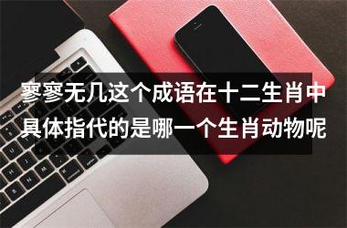 寥寥无几这个成语在十二生肖中具体指代的是哪一个生肖动物呢