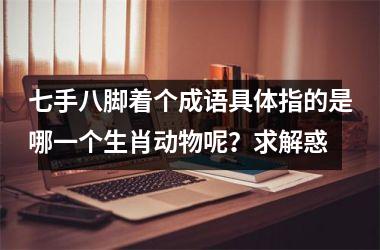 <h3>七手八脚着个成语具体指的是哪一个生肖动物呢？求解惑