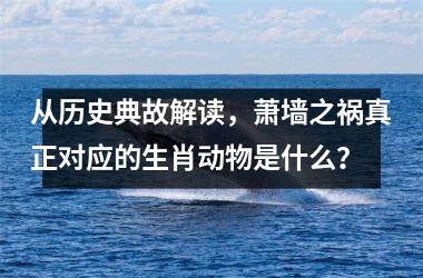 <h3>从历史典故解读，萧墙之祸真正对应的生肖动物是什么？