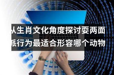 从生肖文化角度探讨耍两面派行为最适合形容哪个动物