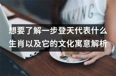 <h3>想要了解一步登天代表什么生肖以及它的文化寓意解析