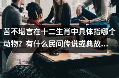 <h3>苦不堪言在十二生肖中具体指哪个动物？有什么民间传说或典故依据？