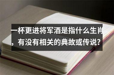 <h3>一杯更进将军酒是指什么生肖，有没有相关的典故或传说？
