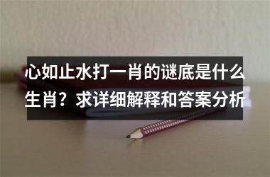 <h3>心如止水打一肖的谜底是什么生肖?求详细解释和答案分析